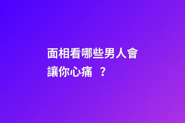 面相看哪些男人會讓你心痛？